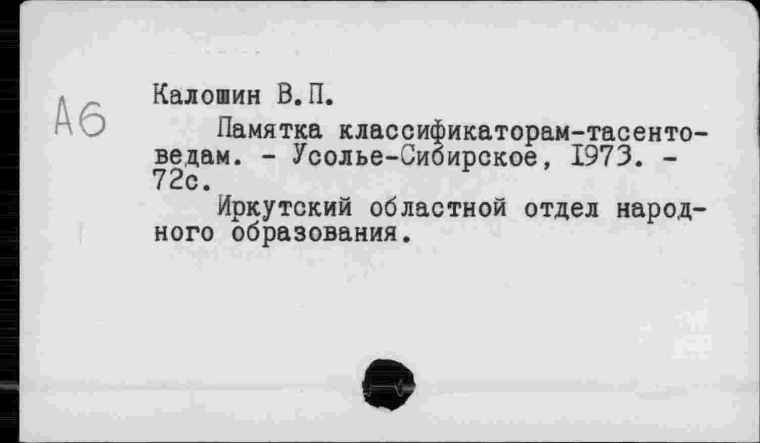 ﻿Aô
Калошин В.П.
Памятка классификаторам-тасенто-ведам. - Усолье-Сибирское, 1973. -
Иркутский областной отдел народного образования.